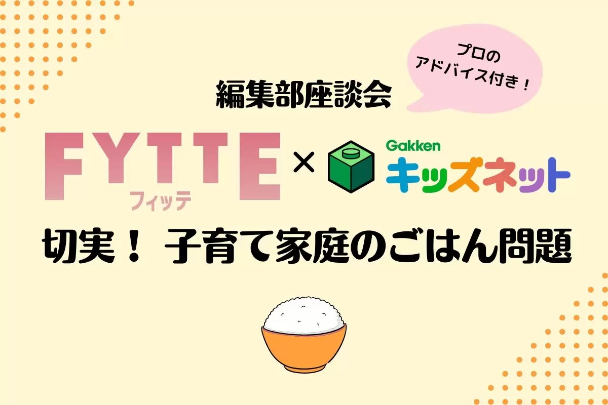 FYTTE×学研キッズネット編集部座談会「切実！ 子育て家庭のごはん問題」～食事作りをラクにするコツをプロがアドバイス～