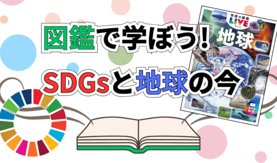 図鑑で学ぶSDGsと地球の今　身近な５テーマを紹介　『学研の図鑑LIVE 地球 新版』発売