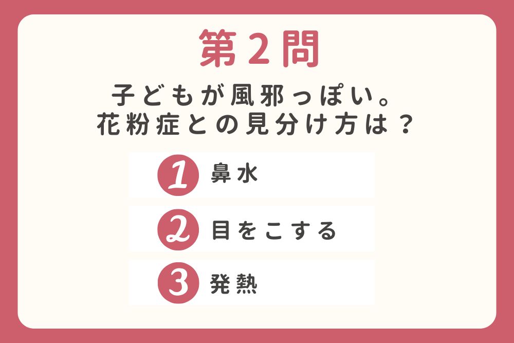 第2問　子どもが風邪っぽい。花粉症との見分け方は？ 　①鼻水　②目をこする　③発熱