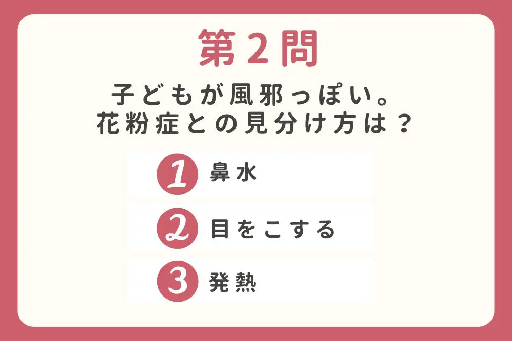 第2問 子どもが風邪っぽい。花粉症との見分け方は? ①鼻水 ②目をこする ③発熱